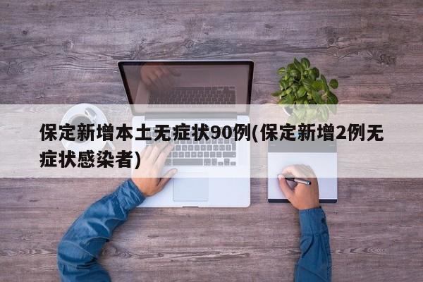 保定新增本土无症状90例(保定新增2例无症状感染者)