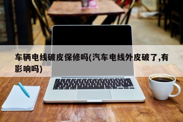 车辆电线破皮保修吗(汽车电线外皮破了,有影响吗)
