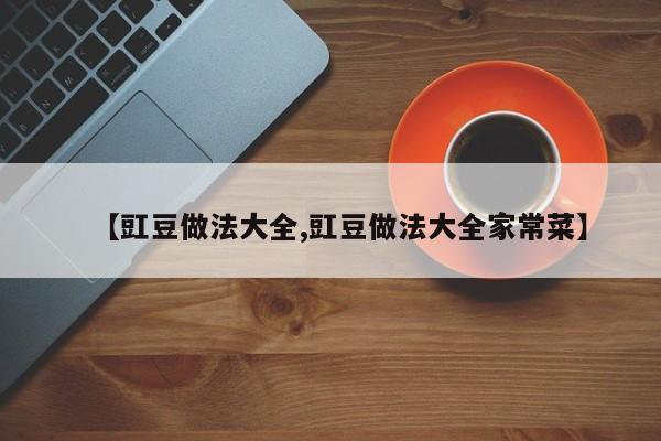 【豇豆做法大全,豇豆做法大全家常菜】