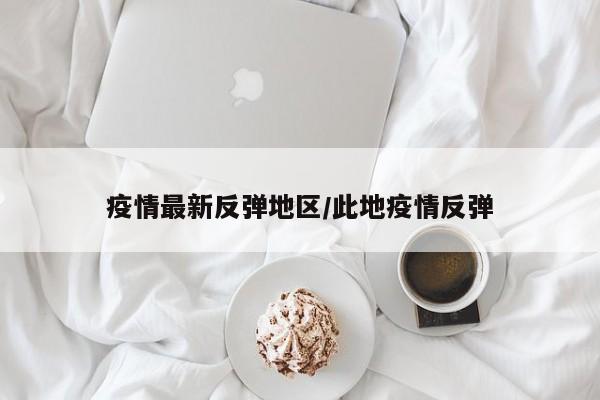 疫情最新反弹地区/此地疫情反弹