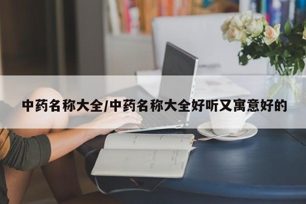 中药名称大全/中药名称大全好听又寓意好的