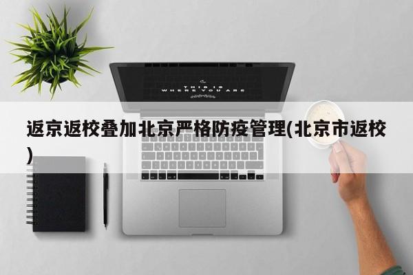 返京返校叠加北京严格防疫管理(北京市返校)