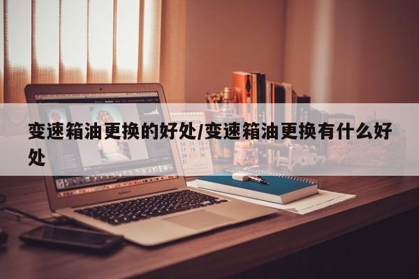 变速箱油更换的好处/变速箱油更换有什么好处
