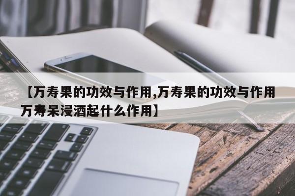 【万寿果的功效与作用,万寿果的功效与作用万寿呆浸酒起什么作用】