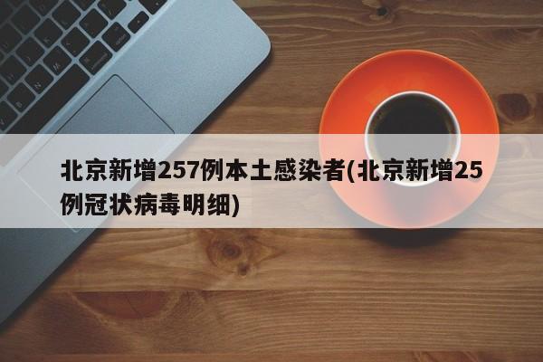 北京新增257例本土感染者(北京新增25例冠状病毒明细)
