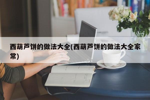 西葫芦饼的做法大全(西葫芦饼的做法大全家常)