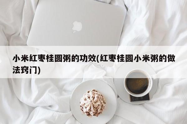 小米红枣桂圆粥的功效(红枣桂圆小米粥的做法窍门)
