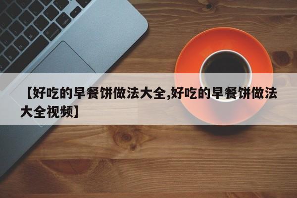 【好吃的早餐饼做法大全,好吃的早餐饼做法大全视频】