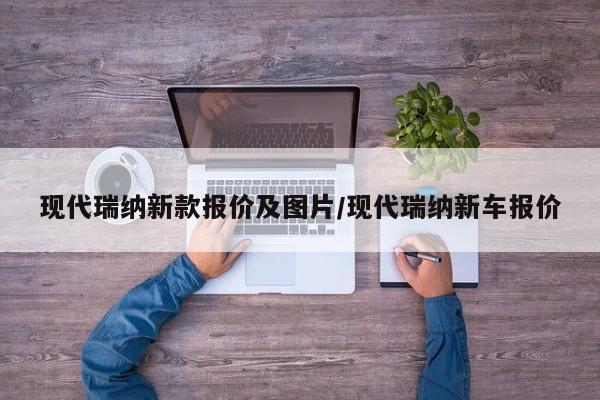 现代瑞纳新款报价及图片/现代瑞纳新车报价