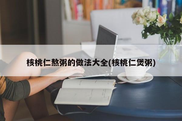 核桃仁熬粥的做法大全(核桃仁煲粥)