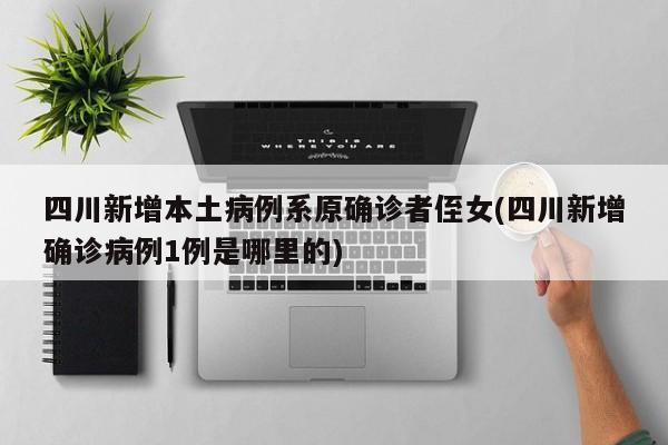 四川新增本土病例系原确诊者侄女(四川新增确诊病例1例是哪里的)