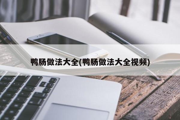 鸭肠做法大全(鸭肠做法大全视频)