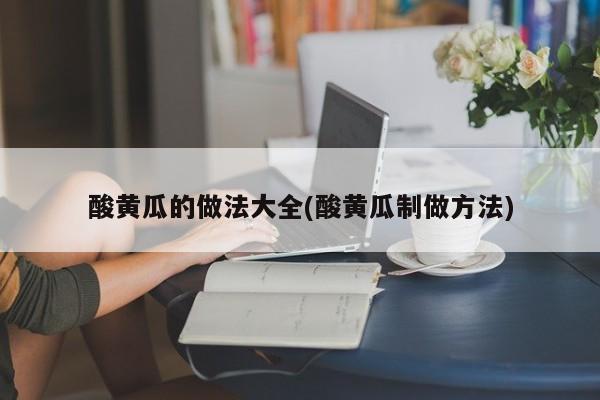 酸黄瓜的做法大全(酸黄瓜制做方法)