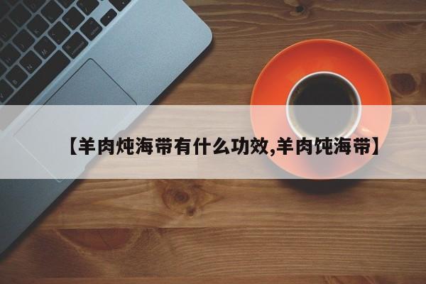 【羊肉炖海带有什么功效,羊肉饨海带】
