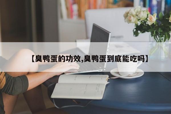【臭鸭蛋的功效,臭鸭蛋到底能吃吗】