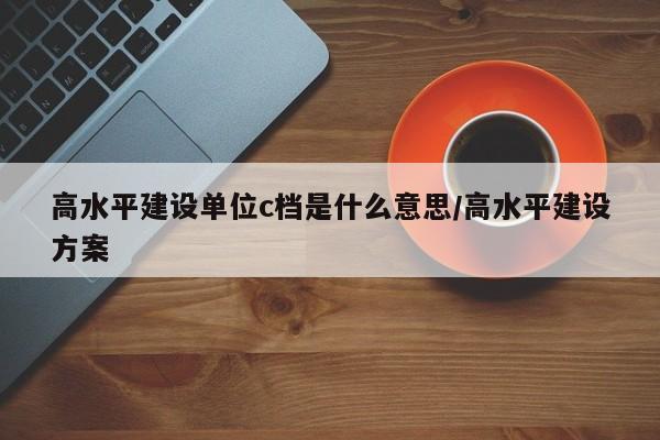 高水平建设单位c档是什么意思/高水平建设方案