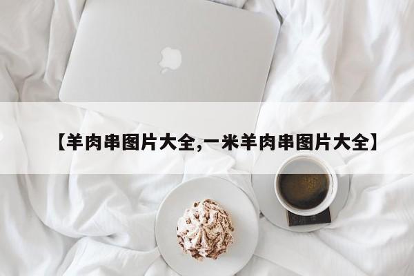 【羊肉串图片大全,一米羊肉串图片大全】