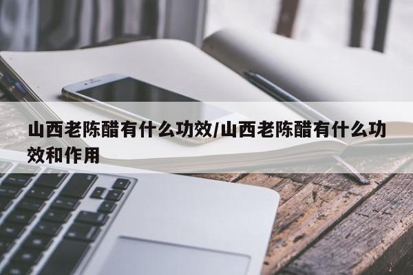 山西老陈醋有什么功效/山西老陈醋有什么功效和作用