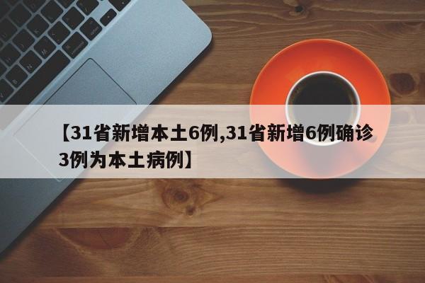 【31省新增本土6例,31省新增6例确诊 3例为本土病例】
