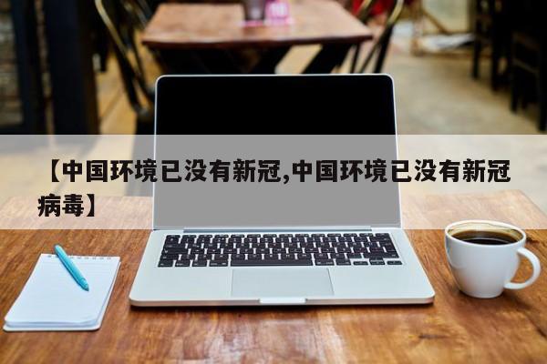 【中国环境已没有新冠,中国环境已没有新冠病毒】