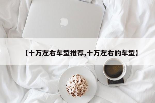 【十万左右车型推荐,十万左右的车型】