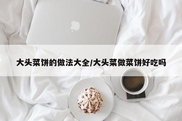 大头菜饼的做法大全/大头菜做菜饼好吃吗