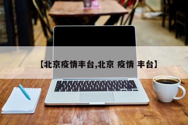 【北京疫情丰台,北京 疫情 丰台】