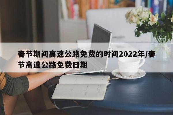 春节期间高速公路免费的时间2022年/春节高速公路免费日期