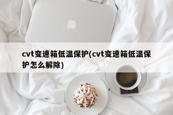 cvt变速箱低温保护(cvt变速箱低温保护怎么解除)