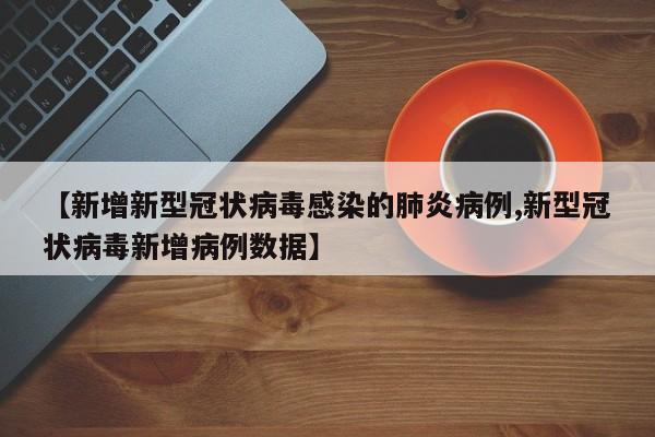 【新增新型冠状病毒感染的肺炎病例,新型冠状病毒新增病例数据】