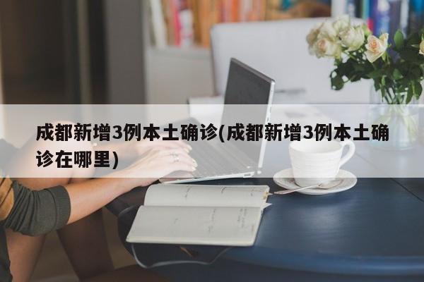 成都新增3例本土确诊(成都新增3例本土确诊在哪里)