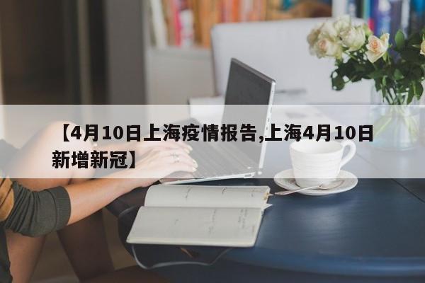 【4月10日上海疫情报告,上海4月10日新增新冠】