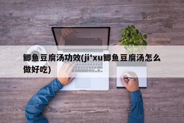 鲫鱼豆腐汤功效(ji'xu鲫鱼豆腐汤怎么做好吃)