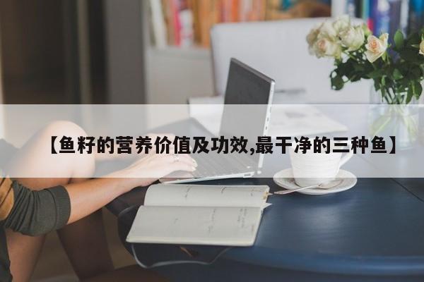 【鱼籽的营养价值及功效,最干净的三种鱼】
