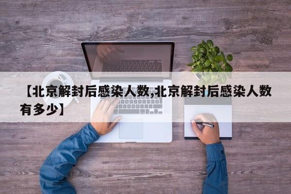 【北京解封后感染人数,北京解封后感染人数有多少】
