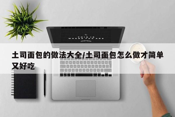 土司面包的做法大全/土司面包怎么做才简单又好吃