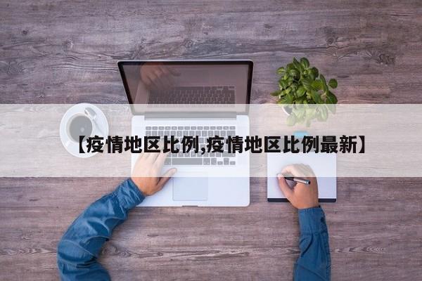 【疫情地区比例,疫情地区比例最新】