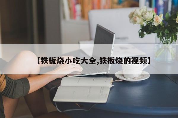 【铁板烧小吃大全,铁板烧的视频】