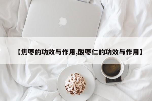 【焦枣的功效与作用,酸枣仁的功效与作用】