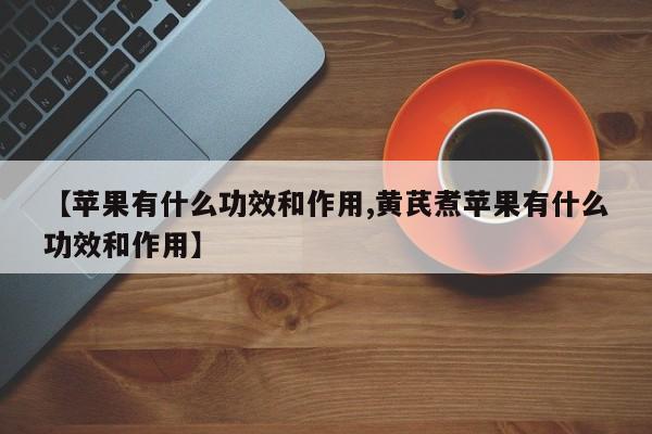 【苹果有什么功效和作用,黄芪煮苹果有什么功效和作用】