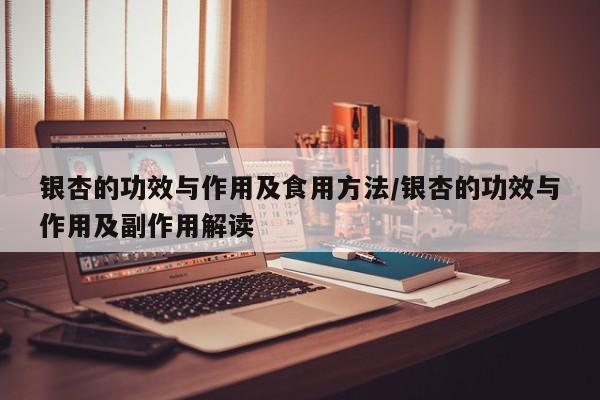 银杏的功效与作用及食用方法/银杏的功效与作用及副作用解读