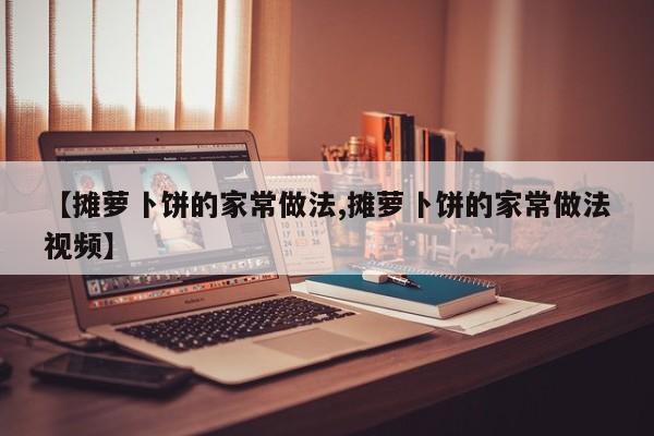 【摊萝卜饼的家常做法,摊萝卜饼的家常做法视频】