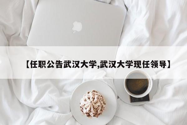 【任职公告武汉大学,武汉大学现任领导】