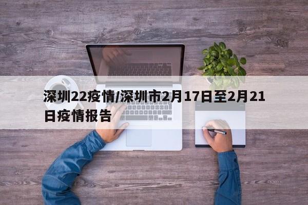 深圳22疫情/深圳市2月17日至2月21日疫情报告