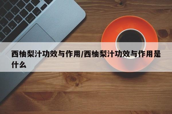 西柚梨汁功效与作用/西柚梨汁功效与作用是什么