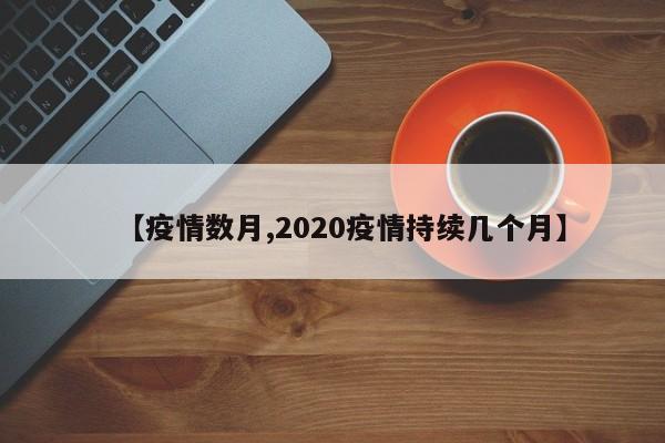 【疫情数月,2020疫情持续几个月】