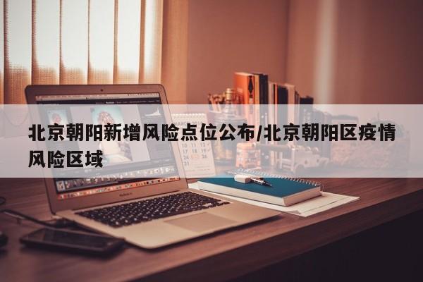 北京朝阳新增风险点位公布/北京朝阳区疫情风险区域