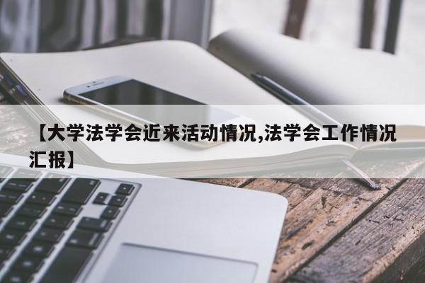 【大学法学会近来活动情况,法学会工作情况汇报】