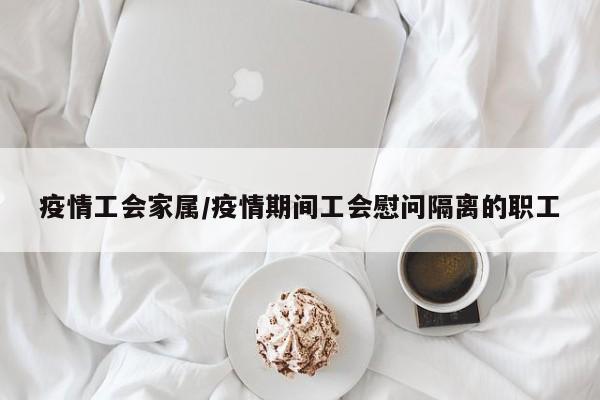疫情工会家属/疫情期间工会慰问隔离的职工