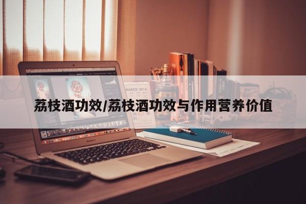 荔枝酒功效/荔枝酒功效与作用营养价值